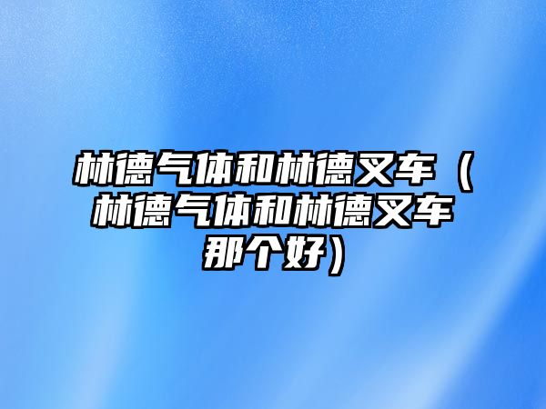 林德氣體和林德叉車（林德氣體和林德叉車那個(gè)好）