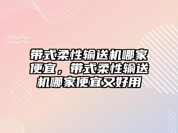 帶式柔性輸送機哪家便宜，帶式柔性輸送機哪家便宜又好用