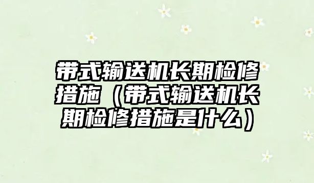 帶式輸送機長期檢修措施（帶式輸送機長期檢修措施是什么）