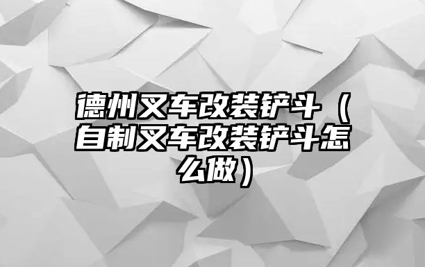 德州叉車改裝鏟斗（自制叉車改裝鏟斗怎么做）