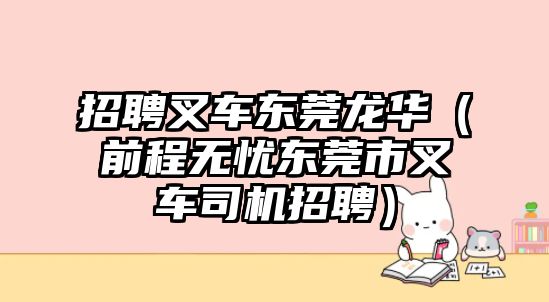 招聘叉車東莞龍華（前程無憂東莞市叉車司機招聘）