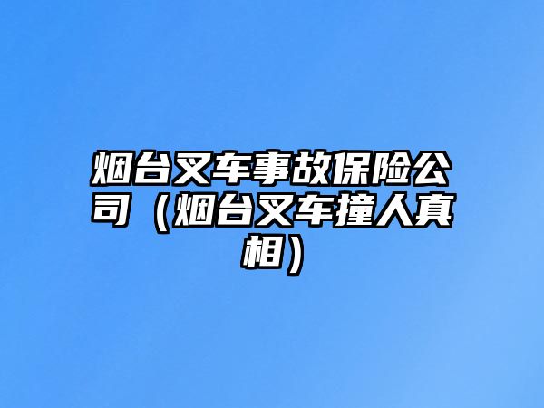 煙臺(tái)叉車事故保險(xiǎn)公司（煙臺(tái)叉車撞人真相）