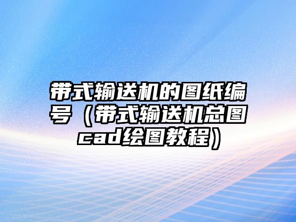 帶式輸送機(jī)的圖紙編號（帶式輸送機(jī)總圖cad繪圖教程）