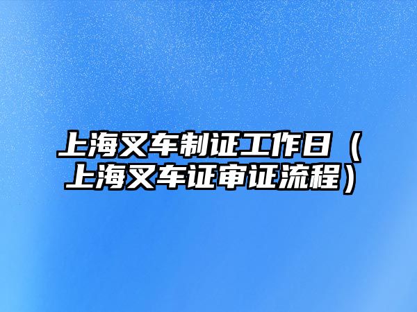 上海叉車(chē)制證工作日（上海叉車(chē)證審證流程）