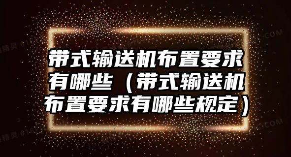 帶式輸送機布置要求有哪些（帶式輸送機布置要求有哪些規(guī)定）