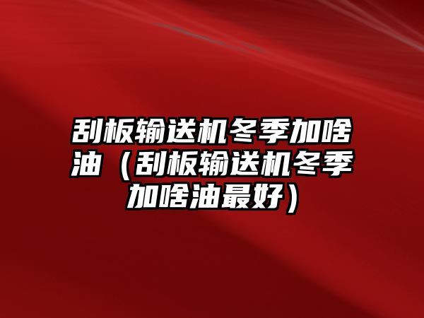 刮板輸送機(jī)冬季加啥油（刮板輸送機(jī)冬季加啥油最好）