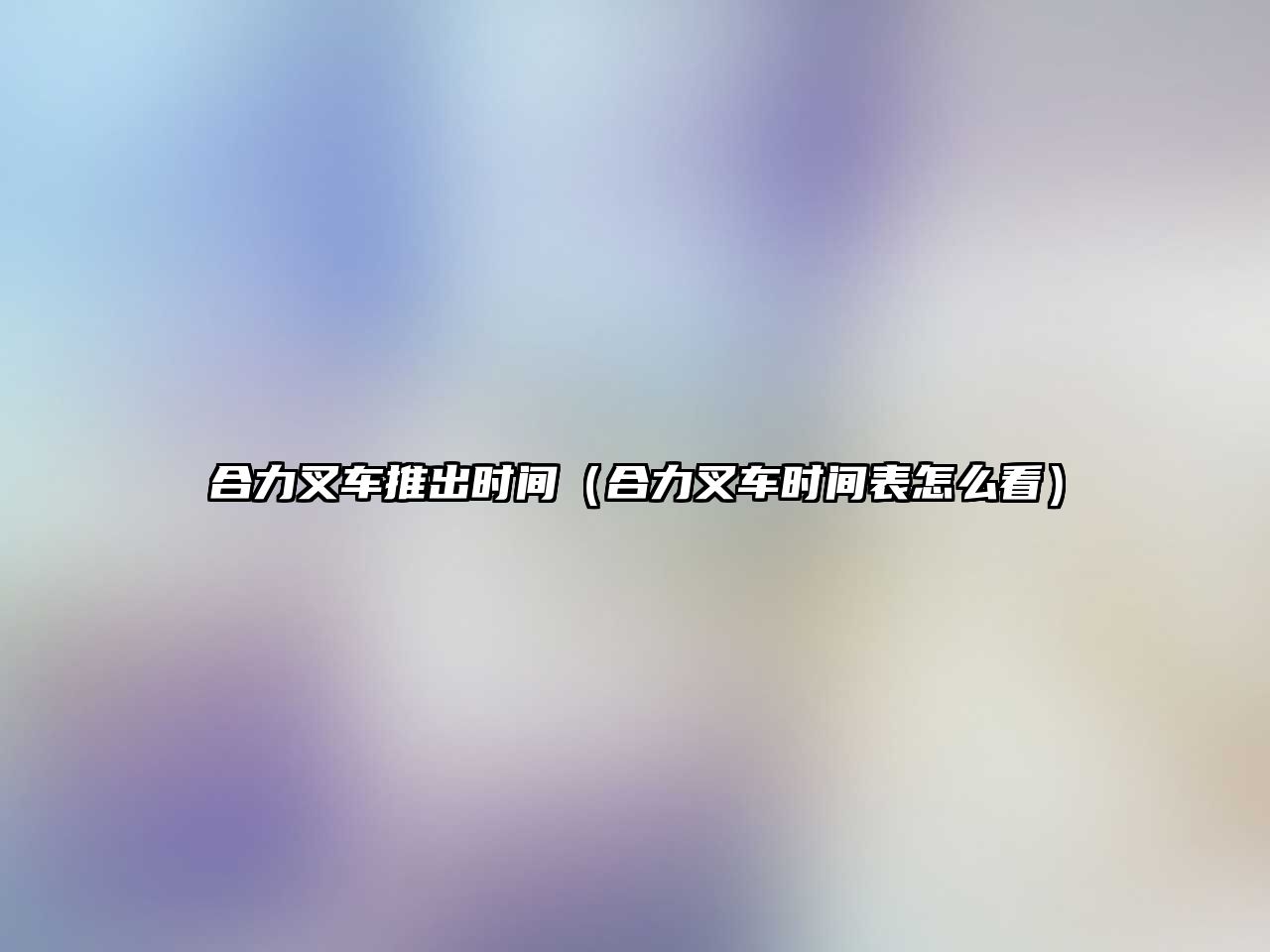 合力叉車推出時間（合力叉車時間表怎么看）