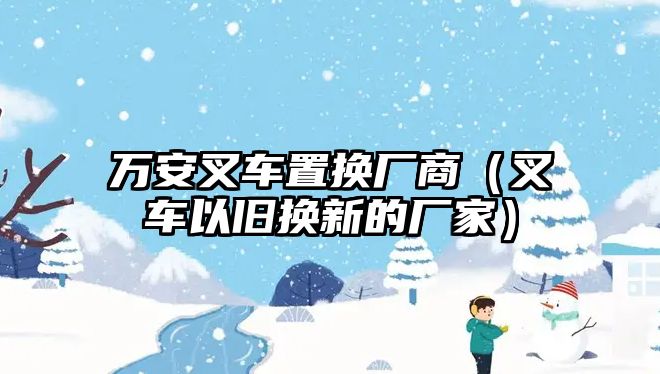 萬安叉車置換廠商（叉車以舊換新的廠家）