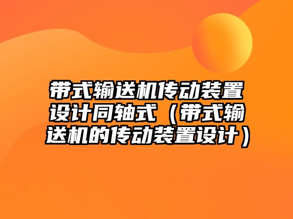 帶式輸送機(jī)傳動裝置設(shè)計(jì)同軸式（帶式輸送機(jī)的傳動裝置設(shè)計(jì)）