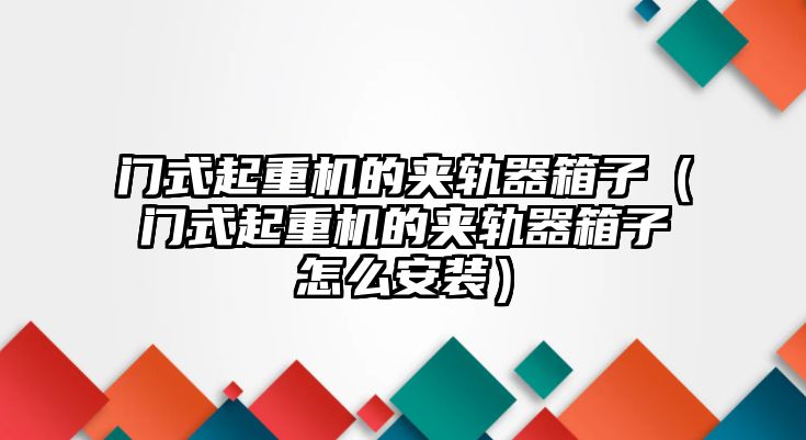 門式起重機(jī)的夾軌器箱子（門式起重機(jī)的夾軌器箱子怎么安裝）