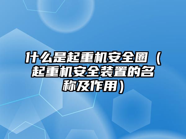 什么是起重機(jī)安全圈（起重機(jī)安全裝置的名稱(chēng)及作用）