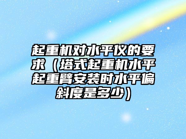 起重機對水平儀的要求（塔式起重機水平起重臂安裝時水平偏斜度是多少）