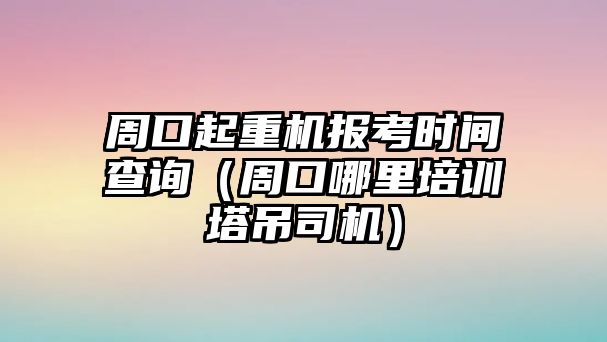 周口起重機(jī)報(bào)考時(shí)間查詢（周口哪里培訓(xùn)塔吊司機(jī)）