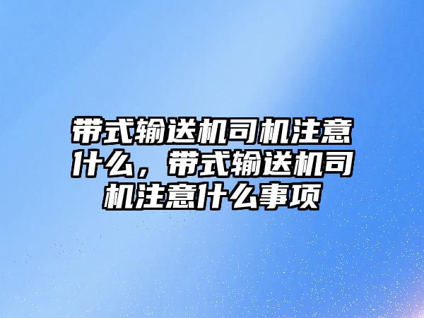 帶式輸送機(jī)司機(jī)注意什么，帶式輸送機(jī)司機(jī)注意什么事項(xiàng)