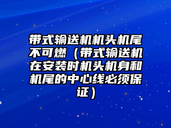 帶式輸送機(jī)機(jī)頭機(jī)尾不可燃（帶式輸送機(jī)在安裝時(shí)機(jī)頭機(jī)身和機(jī)尾的中心線必須保證）