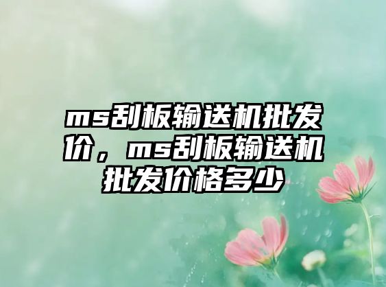 ms刮板輸送機(jī)批發(fā)價(jià)，ms刮板輸送機(jī)批發(fā)價(jià)格多少