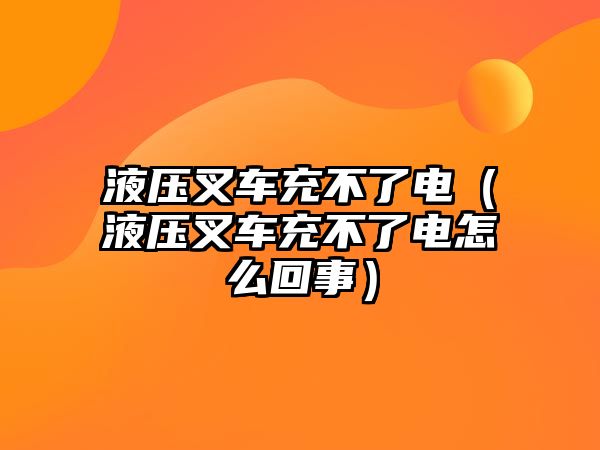 液壓叉車充不了電（液壓叉車充不了電怎么回事）