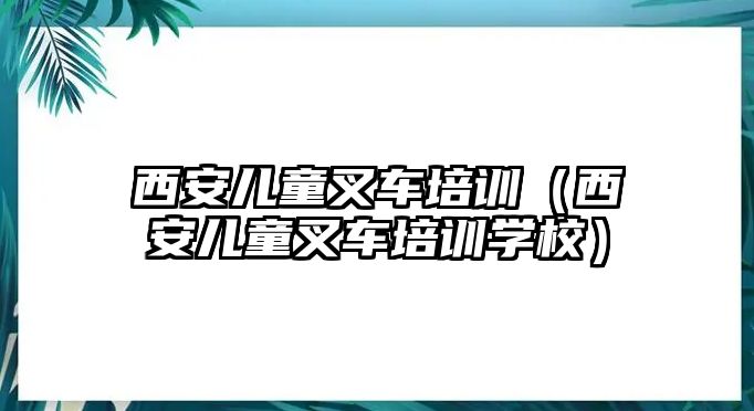 西安兒童叉車培訓(xùn)（西安兒童叉車培訓(xùn)學(xué)校）