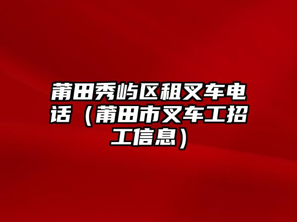 莆田秀嶼區(qū)租叉車電話（莆田市叉車工招工信息）