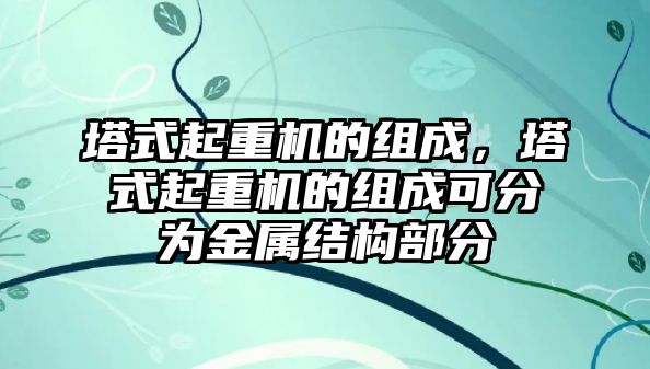 塔式起重機(jī)的組成，塔式起重機(jī)的組成可分為金屬結(jié)構(gòu)部分