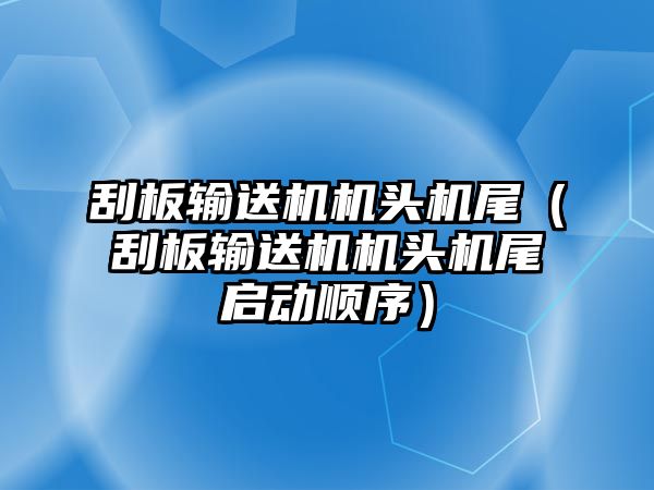 刮板輸送機(jī)機(jī)頭機(jī)尾（刮板輸送機(jī)機(jī)頭機(jī)尾啟動(dòng)順序）