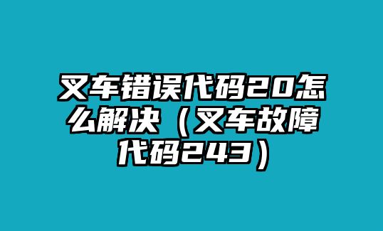 叉車錯誤代碼20怎么解決（叉車故障代碼243）