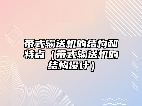 帶式輸送機的結(jié)構(gòu)和特點（帶式輸送機的結(jié)構(gòu)設(shè)計）