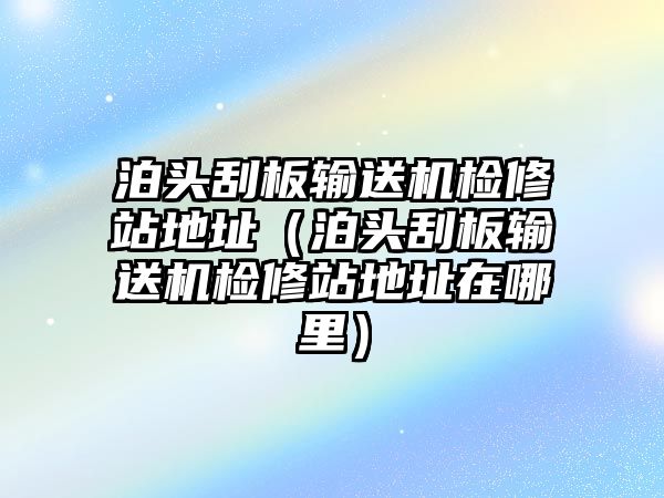 泊頭刮板輸送機檢修站地址（泊頭刮板輸送機檢修站地址在哪里）