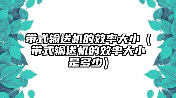 帶式輸送機的效率大?。◣捷斔蜋C的效率大小是多少）