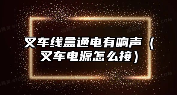 叉車線盒通電有響聲（叉車電源怎么接）