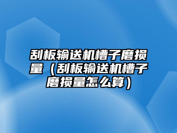 刮板輸送機槽子磨損量（刮板輸送機槽子磨損量怎么算）