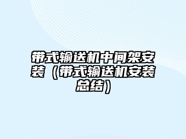 帶式輸送機中間架安裝（帶式輸送機安裝總結(jié)）