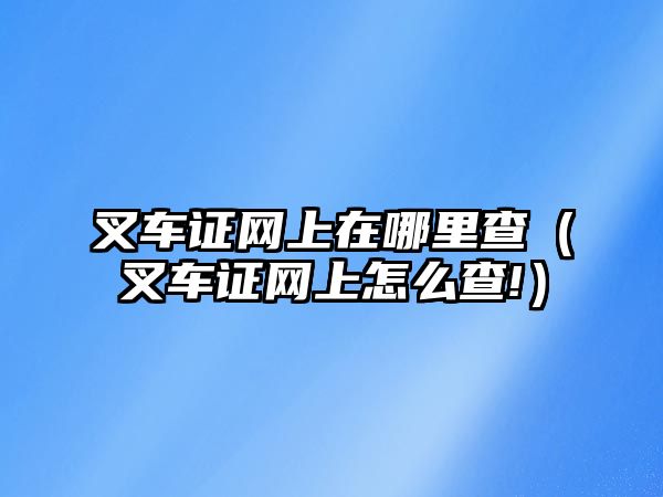 叉車證網(wǎng)上在哪里查（叉車證網(wǎng)上怎么查!）