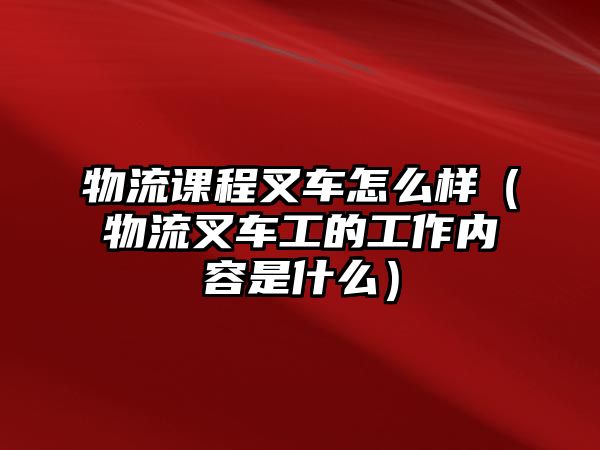 物流課程叉車怎么樣（物流叉車工的工作內(nèi)容是什么）