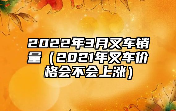 2022年3月叉車銷量（2021年叉車價(jià)格會(huì)不會(huì)上漲）