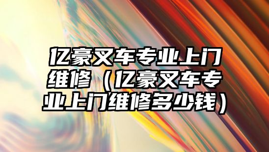 億豪叉車專業(yè)上門維修（億豪叉車專業(yè)上門維修多少錢）