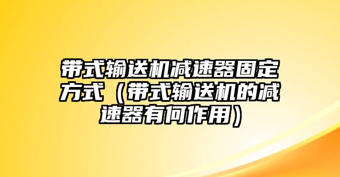 帶式輸送機減速器固定方式（帶式輸送機的減速器有何作用）