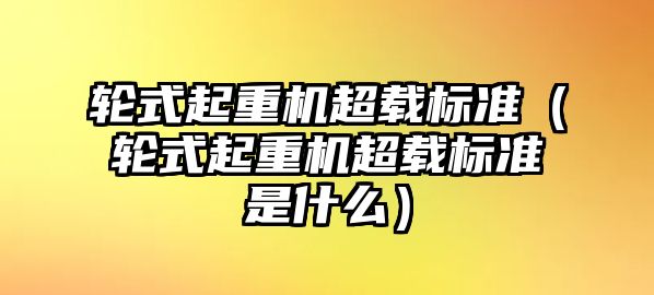 輪式起重機超載標(biāo)準（輪式起重機超載標(biāo)準是什么）