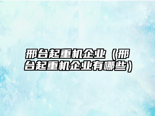 邢臺起重機(jī)企業(yè)（邢臺起重機(jī)企業(yè)有哪些）