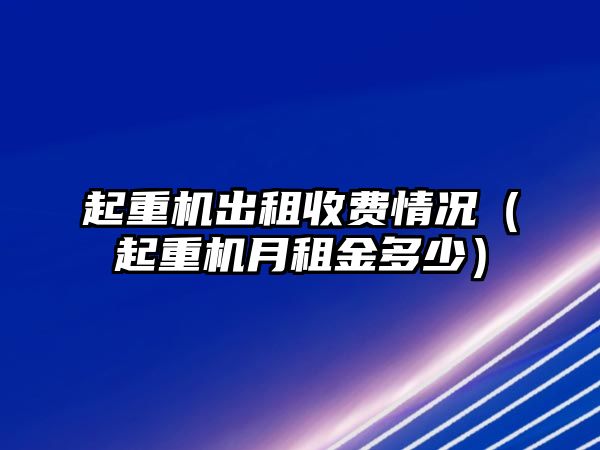 起重機出租收費情況（起重機月租金多少）