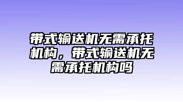 帶式輸送機(jī)無(wú)需承托機(jī)構(gòu)，帶式輸送機(jī)無(wú)需承托機(jī)構(gòu)嗎