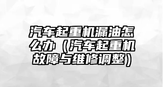 汽車起重機漏油怎么辦（汽車起重機故障與維修調整）