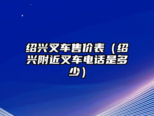 紹興叉車售價表（紹興附近叉車電話是多少）