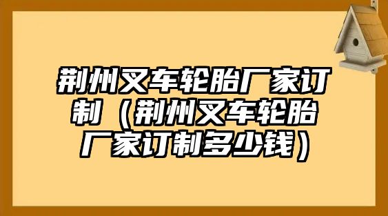 荊州叉車(chē)輪胎廠家訂制（荊州叉車(chē)輪胎廠家訂制多少錢(qián)）