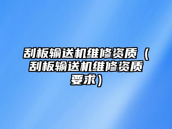 刮板輸送機(jī)維修資質(zhì)（刮板輸送機(jī)維修資質(zhì)要求）