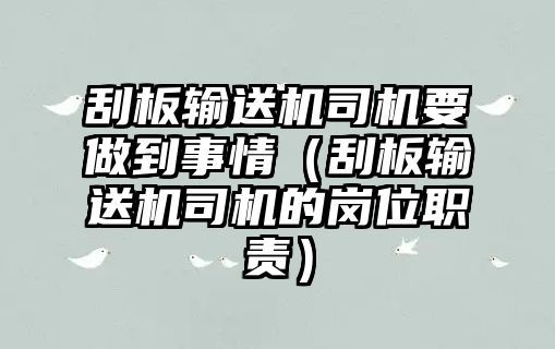 刮板輸送機司機要做到事情（刮板輸送機司機的崗位職責）