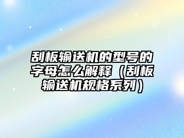 刮板輸送機(jī)的型號的字母怎么解釋（刮板輸送機(jī)規(guī)格系列）