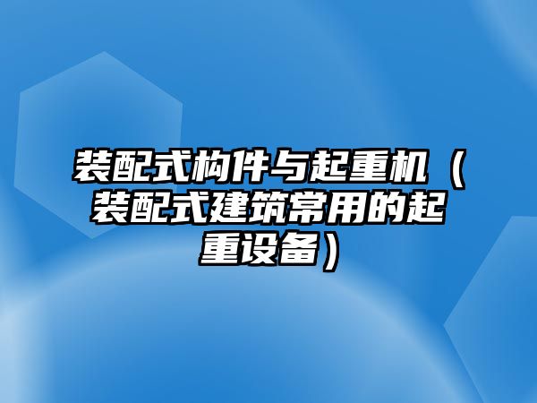 裝配式構(gòu)件與起重機(jī)（裝配式建筑常用的起重設(shè)備）