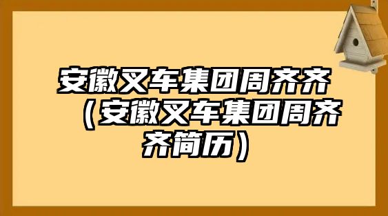 安徽叉車集團(tuán)周齊齊（安徽叉車集團(tuán)周齊齊簡歷）