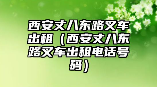 西安丈八東路叉車出租（西安丈八東路叉車出租電話號(hào)碼）